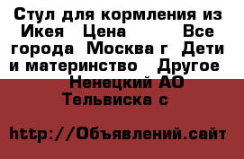 Стул для кормления из Икея › Цена ­ 800 - Все города, Москва г. Дети и материнство » Другое   . Ненецкий АО,Тельвиска с.